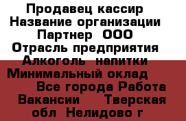 Продавец-кассир › Название организации ­ Партнер, ООО › Отрасль предприятия ­ Алкоголь, напитки › Минимальный оклад ­ 30 000 - Все города Работа » Вакансии   . Тверская обл.,Нелидово г.